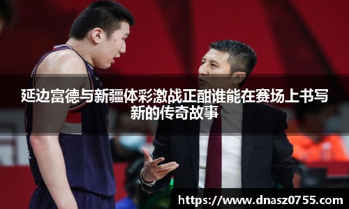 延边富德与新疆体彩激战正酣谁能在赛场上书写新的传奇故事