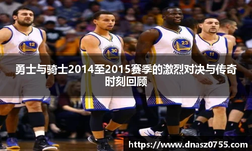勇士与骑士2014至2015赛季的激烈对决与传奇时刻回顾